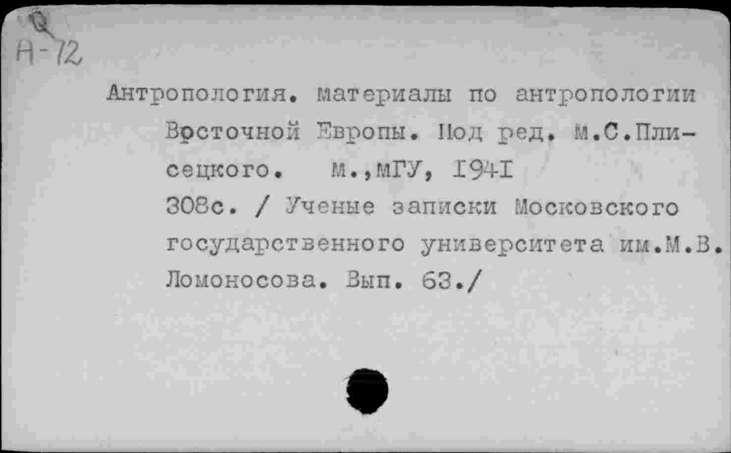 ﻿
Антропология, материалы по антропологии Восточной Европы. Под ред. м.С.Плисецкого. М.,ИГУ, 1941 308с. / Ученые записки Московского государственного университета им.М.В. Ломоносова. Вып, 63./